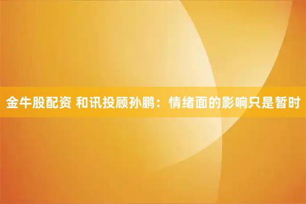 金牛股配资 和讯投顾孙鹏：情绪面的影响只是暂时