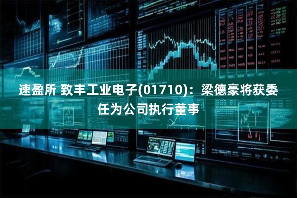 速盈所 致丰工业电子(01710)：梁德豪将获委任为公司执行董事