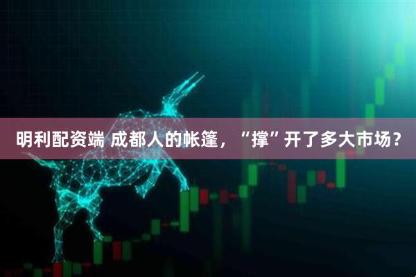 明利配资端 成都人的帐篷，“撑”开了多大市场？
