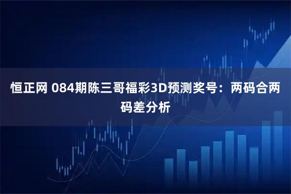 恒正网 084期陈三哥福彩3D预测奖号：两码合两码差分析