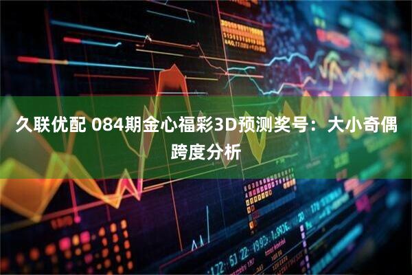 久联优配 084期金心福彩3D预测奖号：大小奇偶跨度分析