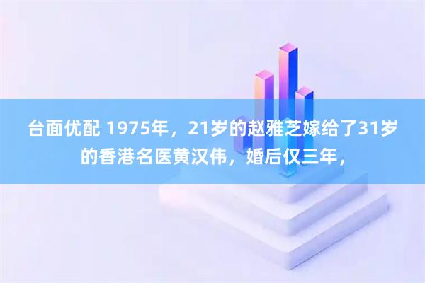 台面优配 1975年，21岁的赵雅芝嫁给了31岁的香港名医黄汉伟，婚后仅三年，