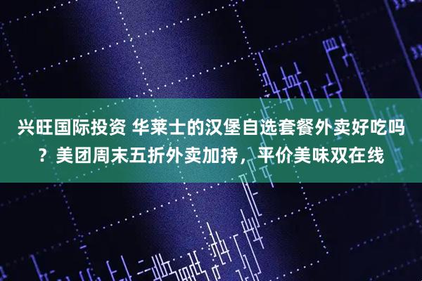 兴旺国际投资 华莱士的汉堡自选套餐外卖好吃吗？美团周末五折外卖加持，平价美味双在线
